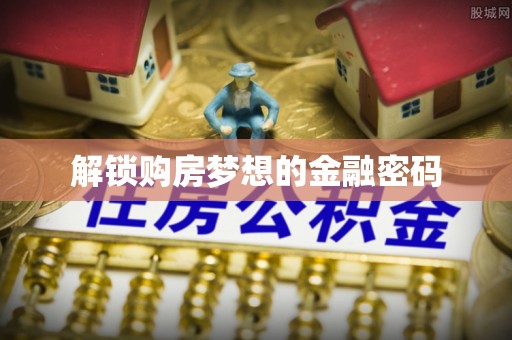 阿坝解锁购房梦想的金融密码