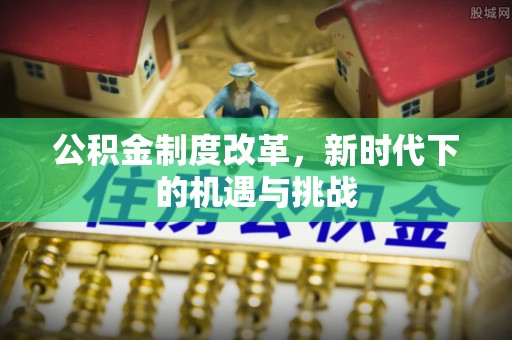 阿坝公积金制度改革，新时代下的机遇与挑战