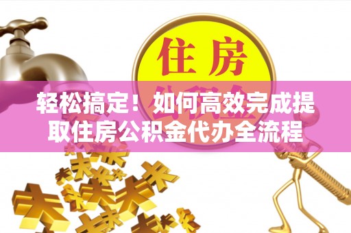 阿坝轻松搞定！如何高效完成提取住房公积金代办全流程