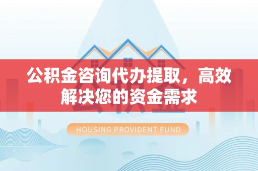 阿坝公积金咨询代办提取，高效解决您的资金需求