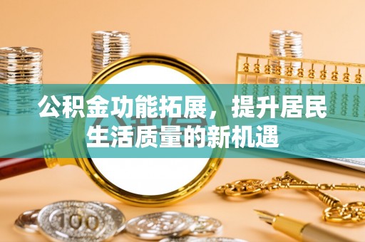阿坝公积金功能拓展，提升居民生活质量的新机遇
