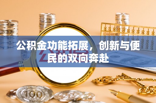阿坝公积金功能拓展，创新与便民的双向奔赴