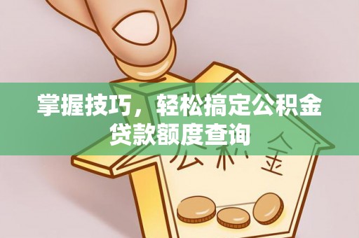 阿坝掌握技巧，轻松搞定公积金贷款额度查询