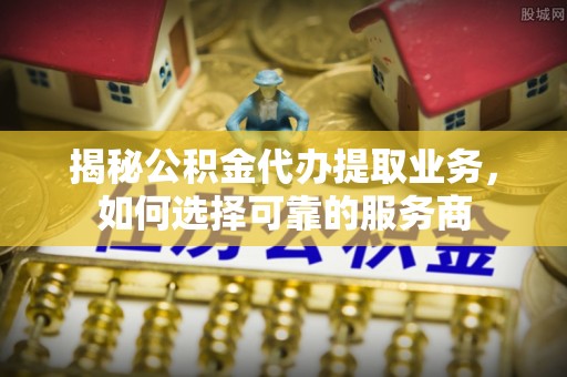 阿坝揭秘公积金代办提取业务，如何选择可靠的服务商