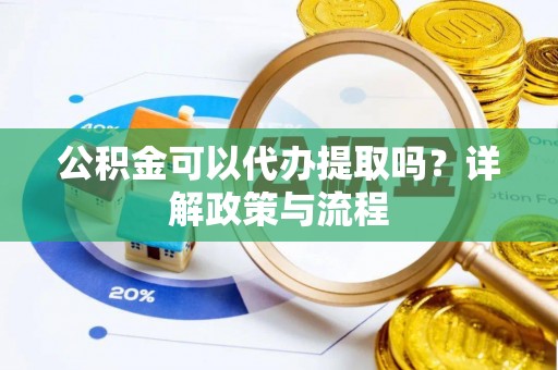 阿坝公积金可以代办提取吗？详解政策与流程