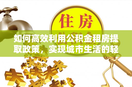 阿坝如何高效利用公积金租房提取政策，实现城市生活的轻松负担