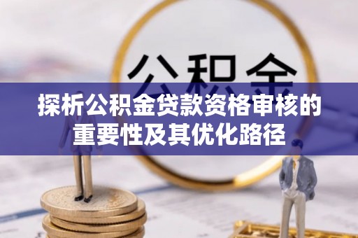 阿坝探析公积金贷款资格审核的重要性及其优化路径