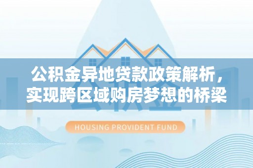 阿坝公积金异地贷款政策解析，实现跨区域购房梦想的桥梁