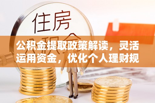阿坝公积金提取政策解读，灵活运用资金，优化个人理财规划