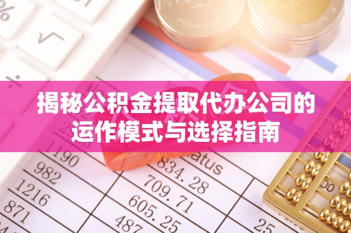 阿坝揭秘公积金提取代办公司的运作模式与选择指南