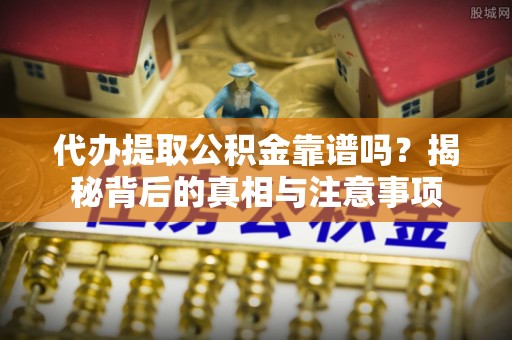 阿坝代办提取公积金靠谱吗？揭秘背后的真相与注意事项