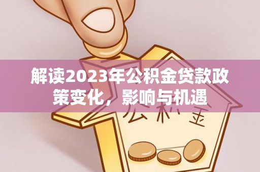 阿坝解读2023年公积金贷款政策变化，影响与机遇