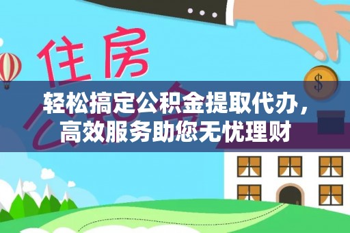 阿坝轻松搞定公积金提取代办，高效服务助您无忧理财
