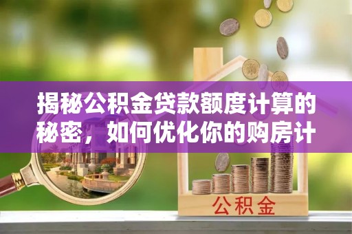 阿坝揭秘公积金贷款额度计算的秘密，如何优化你的购房计划？