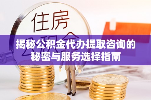 阿坝揭秘公积金代办提取咨询的秘密与服务选择指南