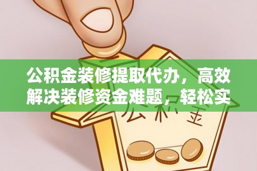 阿坝公积金装修提取代办，高效解决装修资金难题，轻松实现家居梦想