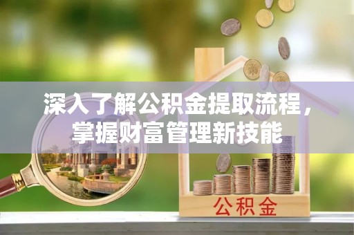 阿坝深入了解公积金提取流程，掌握财富管理新技能