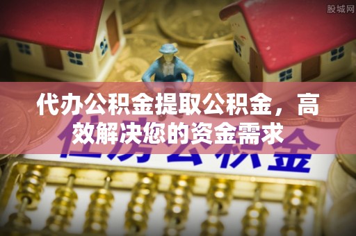 阿坝代办公积金提取公积金，高效解决您的资金需求