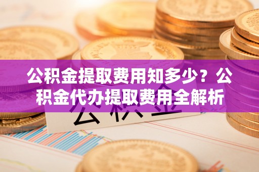 阿坝公积金提取费用知多少？公积金代办提取费用全解析