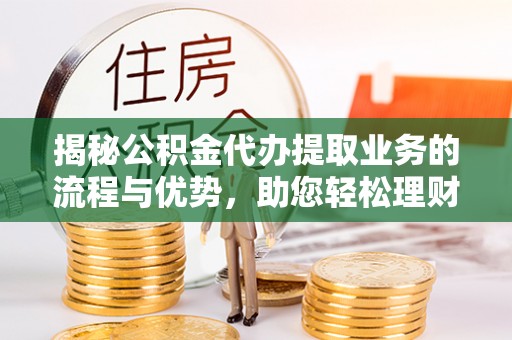 阿坝揭秘公积金代办提取业务的流程与优势，助您轻松理财