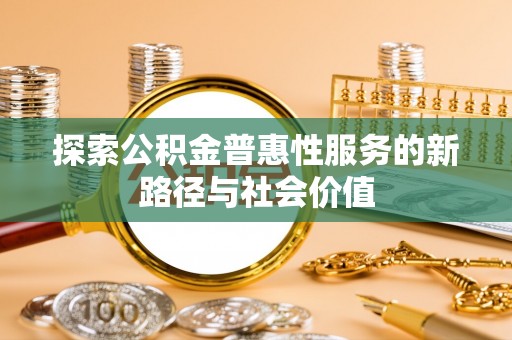 阿坝探索公积金普惠性服务的新路径与社会价值