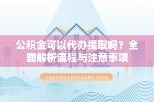 阿坝公积金可以代办提取吗？全面解析流程与注意事项