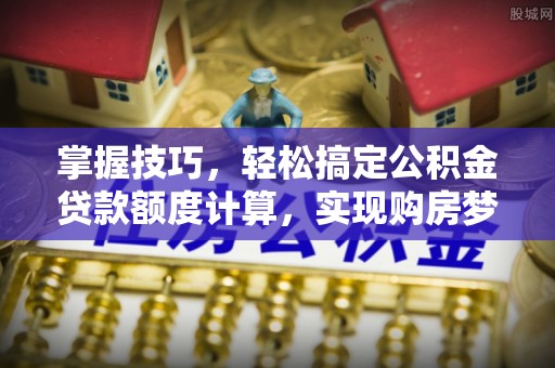 阿坝掌握技巧，轻松搞定公积金贷款额度计算，实现购房梦想