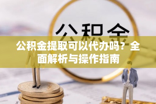 阿坝公积金提取可以代办吗？全面解析与操作指南