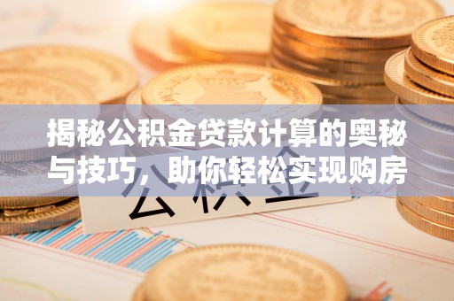 阿坝揭秘公积金贷款计算的奥秘与技巧，助你轻松实现购房梦想