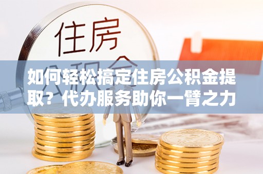 阿坝如何轻松搞定住房公积金提取？代办服务助你一臂之力