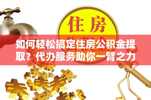 阿坝如何轻松搞定住房公积金提取？代办服务助你一臂之力