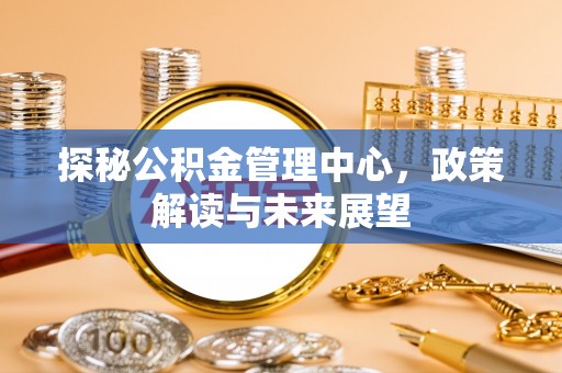 阿坝探秘公积金管理中心，政策解读与未来展望