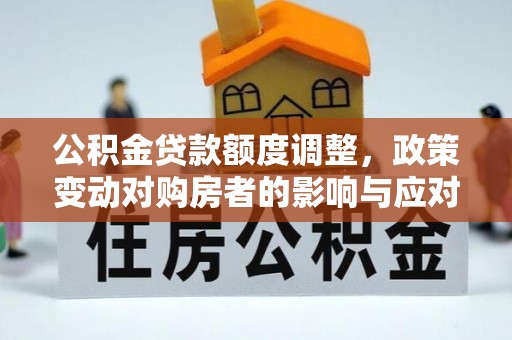 阿坝公积金贷款额度调整，政策变动对购房者的影响与应对策略