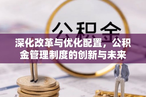 阿坝深化改革与优化配置，公积金管理制度的创新与未来