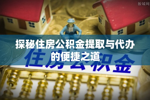 阿坝探秘住房公积金提取与代办的便捷之道