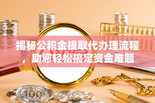 阿坝揭秘公积金提取代办理流程，助您轻松搞定资金难题