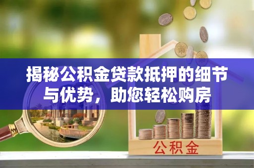 阿坝揭秘公积金贷款抵押的细节与优势，助您轻松购房