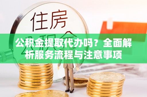 阿坝公积金提取代办吗？全面解析服务流程与注意事项