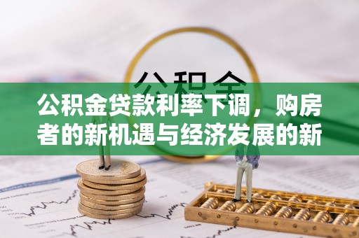 阿坝公积金贷款利率下调，购房者的新机遇与经济发展的新动力