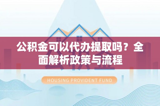 阿坝公积金可以代办提取吗？全面解析政策与流程