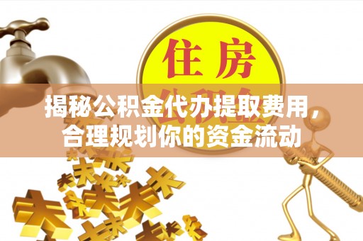 阿坝揭秘公积金代办提取费用，合理规划你的资金流动
