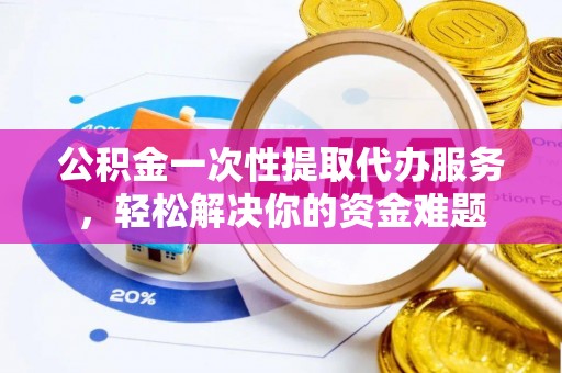阿坝公积金一次性提取代办服务，轻松解决你的资金难题
