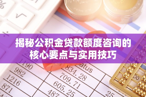 阿坝揭秘公积金贷款额度咨询的核心要点与实用技巧