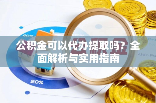 阿坝公积金可以代办提取吗？全面解析与实用指南