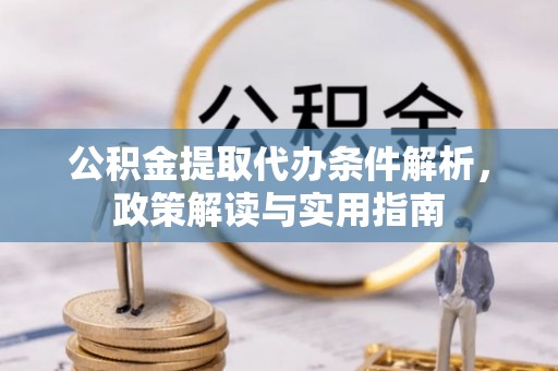 阿坝公积金提取代办条件解析，政策解读与实用指南