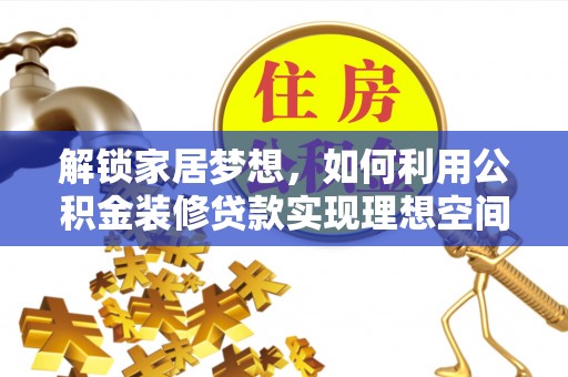 阿坝解锁家居梦想，如何利用公积金装修贷款实现理想空间