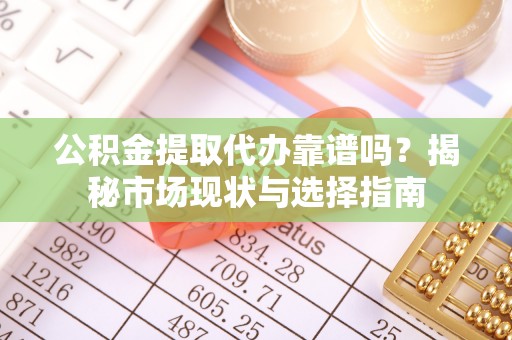 阿坝公积金提取代办靠谱吗？揭秘市场现状与选择指南