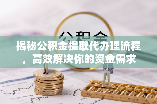 阿坝揭秘公积金提取代办理流程，高效解决你的资金需求