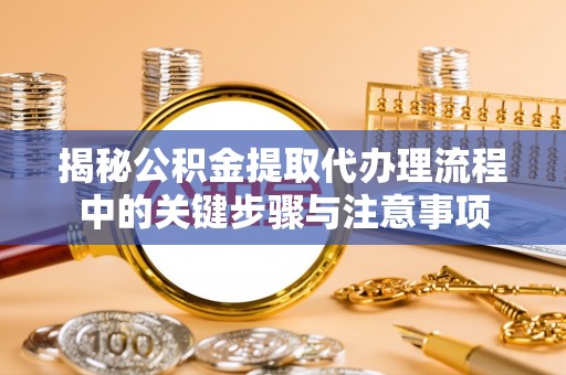 阿坝揭秘公积金提取代办理流程中的关键步骤与注意事项