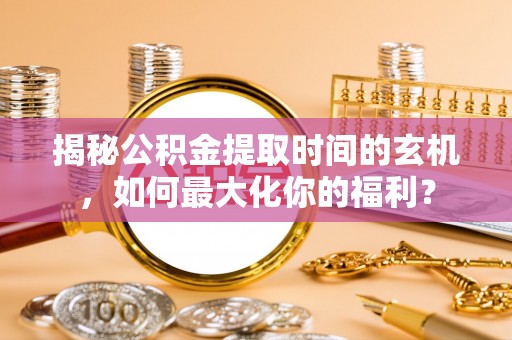阿坝揭秘公积金提取时间的玄机，如何最大化你的福利？
